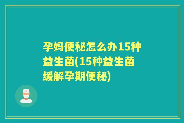 孕妈怎么办15种益生菌(15种益生菌缓解孕期)
