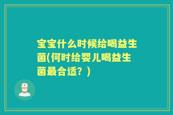 宝宝什么时候给喝益生菌(何时给婴儿喝益生菌合适？)