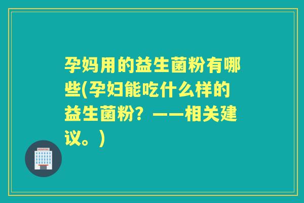 孕妈用的益生菌粉有哪些(孕妇能吃什么样的益生菌粉？——相关建议。)