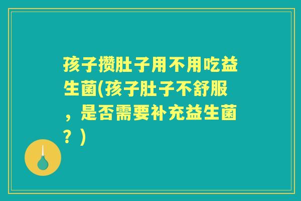 孩子攒肚子用不用吃益生菌(孩子肚子不舒服，是否需要补充益生菌？)