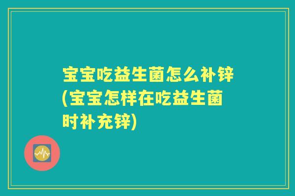 宝宝吃益生菌怎么补锌(宝宝怎样在吃益生菌时补充锌)