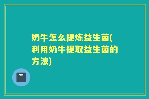 奶牛怎么提炼益生菌(利用奶牛提取益生菌的方法)