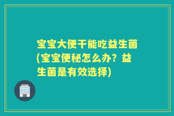 宝宝大便干能吃益生菌(宝宝怎么办？益生菌是有效选择)