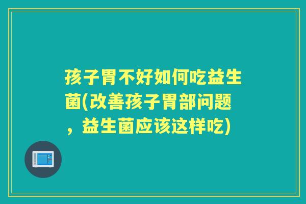 孩子胃不好如何吃益生菌(改善孩子胃部问题，益生菌应该这样吃)