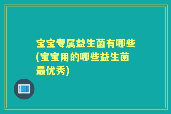宝宝专属益生菌有哪些(宝宝用的哪些益生菌优秀)