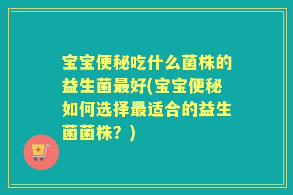 宝宝吃什么菌株的益生菌好(宝宝如何选择适合的益生菌菌株？)