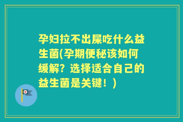 孕妇拉不出屎吃什么益生菌(孕期该如何缓解？选择适合自己的益生菌是关键！)