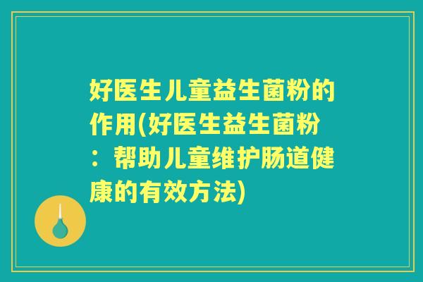 好医生儿童益生菌粉的作用(好医生益生菌粉:帮助儿童维护肠道健康的有效方法) 好医生儿童益生菌粉的作用(好医生益生菌粉:帮助儿童维护肠道健康的有效方法)