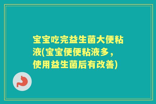 宝宝吃完益生菌大便粘液(宝宝便便粘液多，使用益生菌后有改善)