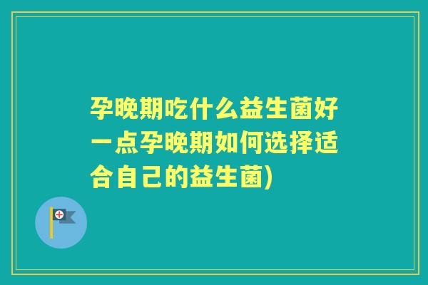 孕晚期吃什么益生菌好一点孕晚期如何选择适合自己的益生菌)