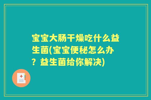 宝宝大肠干燥吃什么益生菌(宝宝怎么办？益生菌给你解决)