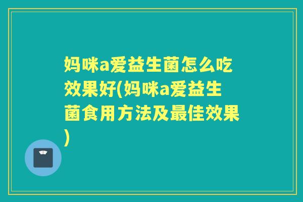 妈咪a爱益生菌怎么吃效果好(妈咪a爱益生菌食用方法及佳效果)
