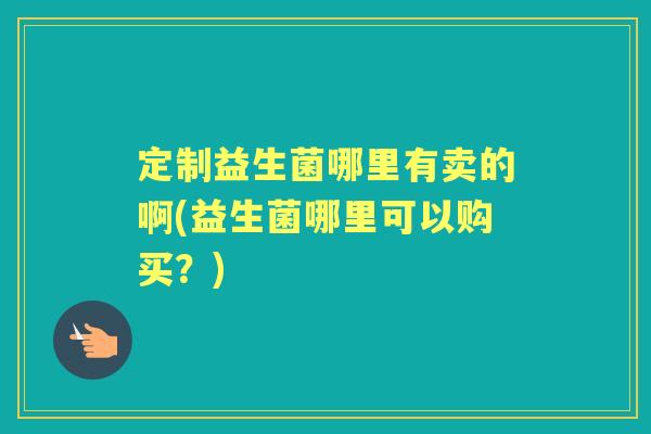 定制益生菌哪里有卖的啊(益生菌哪里可以购买？)