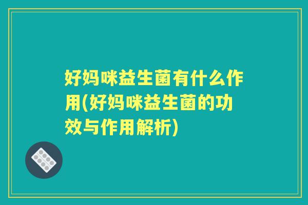 好妈咪益生菌有什么作用(好妈咪益生菌的功效与作用解析)