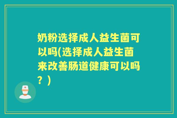 奶粉选择成人益生菌可以吗(选择成人益生菌来改善肠道健康可以吗？)