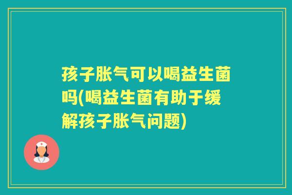 孩子可以喝益生菌吗(喝益生菌有助于缓解孩子问题)