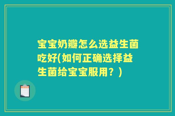 宝宝奶瓣怎么选益生菌吃好(如何正确选择益生菌给宝宝服用？)