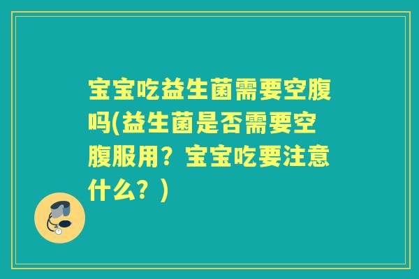 宝宝吃益生菌需要空腹吗(益生菌是否需要空腹服用？宝宝吃要注意什么？)