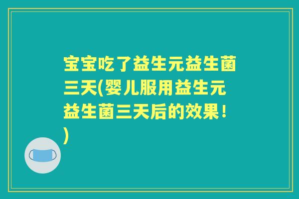宝宝吃了益生元益生菌三天(婴儿服用益生元益生菌三天后的效果！)