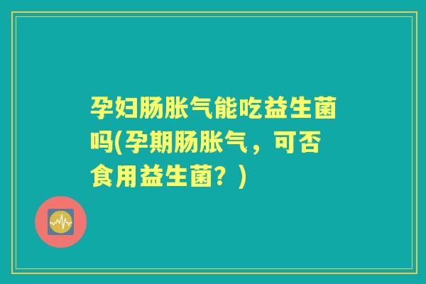 孕妇肠能吃益生菌吗(孕期肠，可否食用益生菌？)