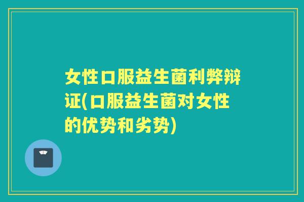 女性口服益生菌利弊辩证(口服益生菌对女性的优势和劣势)