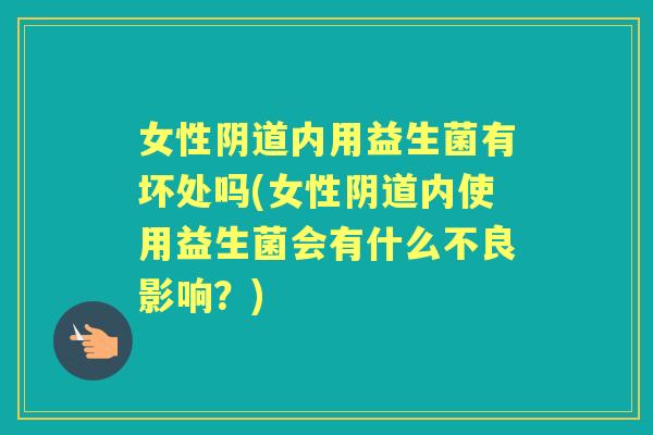 女性内用益生菌有坏处吗(女性内使用益生菌会有什么不良影响？)
