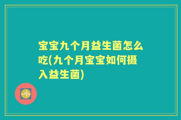宝宝九个月益生菌怎么吃(九个月宝宝如何摄入益生菌)