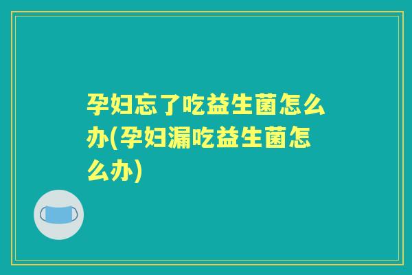 孕妇忘了吃益生菌怎么办(孕妇漏吃益生菌怎么办)