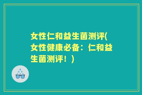 女性仁和益生菌测评(女性健康必备：仁和益生菌测评！)
