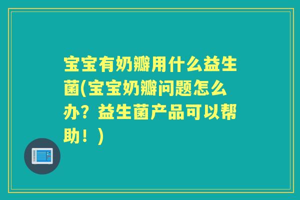 宝宝有奶瓣用什么益生菌(宝宝奶瓣问题怎么办？益生菌产品可以帮助！)