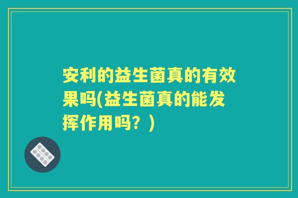 安利的益生菌真的有效果吗(益生菌真的能发挥作用吗？)