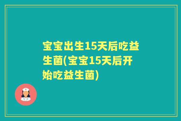 宝宝出生15天后吃益生菌(宝宝15天后开始吃益生菌) 宝宝出生15天后吃益生菌(宝宝15天后开始吃益生菌)