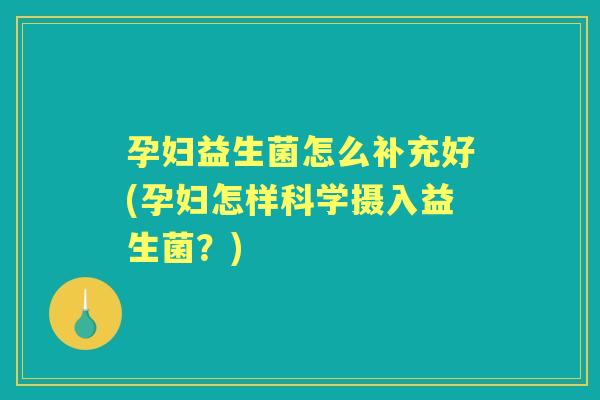 孕妇益生菌怎么补充好(孕妇怎样科学摄入益生菌？)