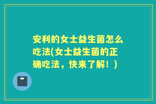 安利的女士益生菌怎么吃法(女士益生菌的正确吃法，快来了解！)