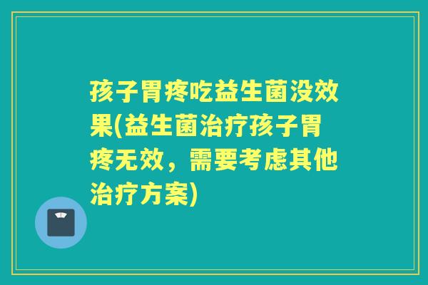 孩子胃疼吃益生菌没效果(益生菌孩子胃疼无效,需要考虑其他方案) 孩子胃疼吃益生菌没效果(益生菌孩子胃疼无效,需要考虑其他方案)
