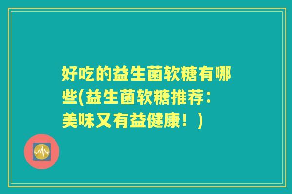 好吃的益生菌软糖有哪些(益生菌软糖推荐:美味又有益健康!) 好吃的益生菌软糖有哪些(益生菌软糖推荐:美味又有益健康!)