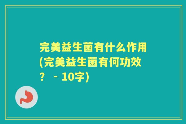 完美益生菌有什么作用(完美益生菌有何功效？ - 10字)