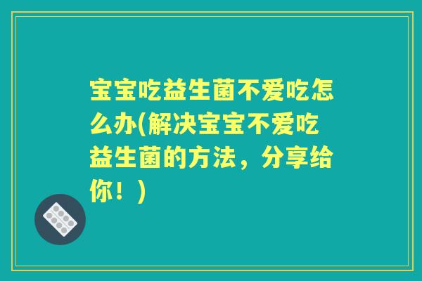 宝宝吃益生菌不爱吃怎么办(解决宝宝不爱吃益生菌的方法,分享给你!) 宝宝吃益生菌不爱吃怎么办(解决宝宝不爱吃益生菌的方法,分享给你!)