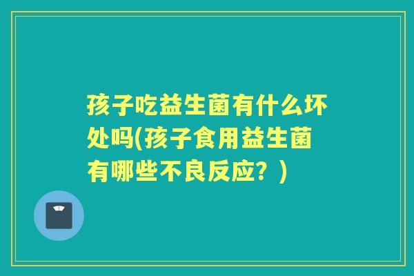 孩子吃益生菌有什么坏处吗(孩子食用益生菌有哪些不良反应?) 孩子吃益生菌有什么坏处吗(孩子食用益生菌有哪些不良反应?)