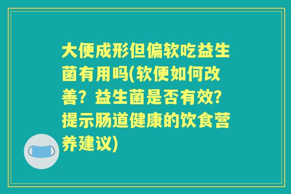 大便成形但偏软吃益生菌有用吗(软便如何改善？益生菌是否有效？提示肠道健康的饮食营养建议)