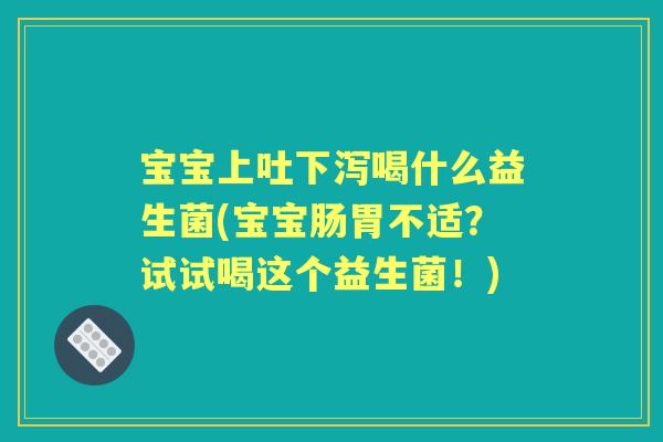 宝宝上吐下泻喝什么益生菌(宝宝肠胃不适?试试喝这个益生菌!) 宝宝上吐下泻喝什么益生菌(宝宝肠胃不适?试试喝这个益生菌!)