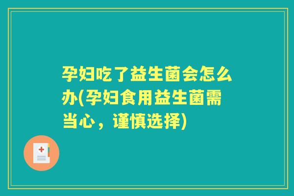 孕妇吃了益生菌会怎么办(孕妇食用益生菌需当心，谨慎选择)