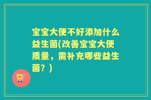 宝宝大便不好添加什么益生菌(改善宝宝大便质量，需补充哪些益生菌？)