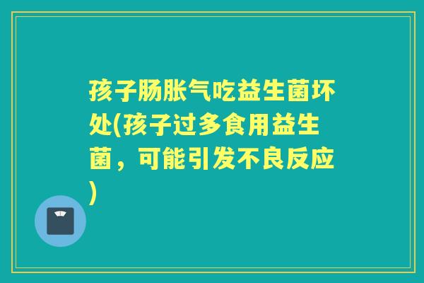 孩子肠吃益生菌坏处(孩子过多食用益生菌,可能引发不良反应) 孩子肠吃益生菌坏处(孩子过多食用益生菌,可能引发不良反应)