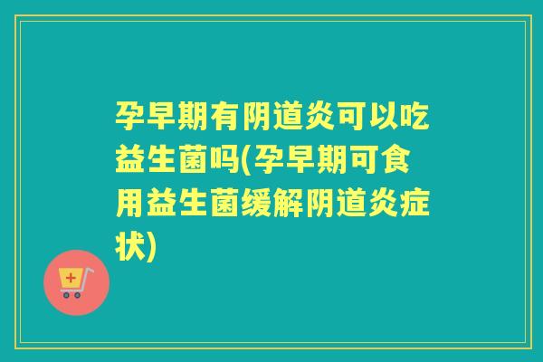 孕早期有炎可以吃益生菌吗(孕早期可食用益生菌缓解状)