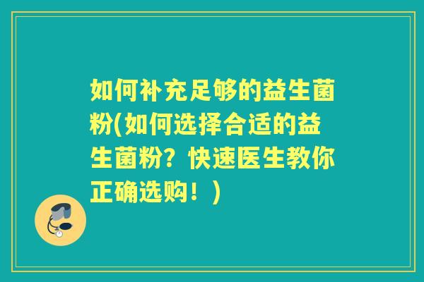 如何补充足够的益生菌粉(如何选择合适的益生菌粉?快速医生教你正确选购!) 如何补充足够的益生菌粉(如何选择合适的益生菌粉?快速医生教你正确选购!)