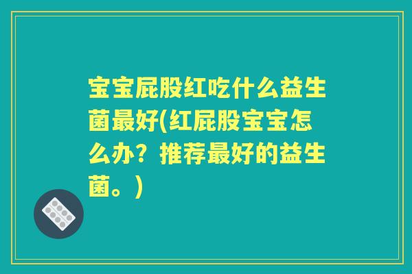 宝宝屁股红吃什么益生菌好(红屁股宝宝怎么办？推荐好的益生菌。)