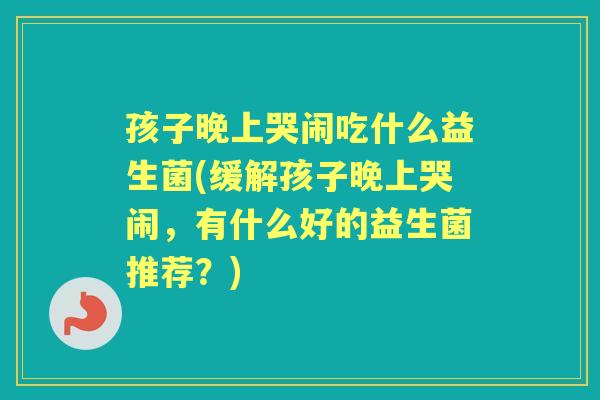 孩子晚上哭闹吃什么益生菌(缓解孩子晚上哭闹，有什么好的益生菌推荐？)