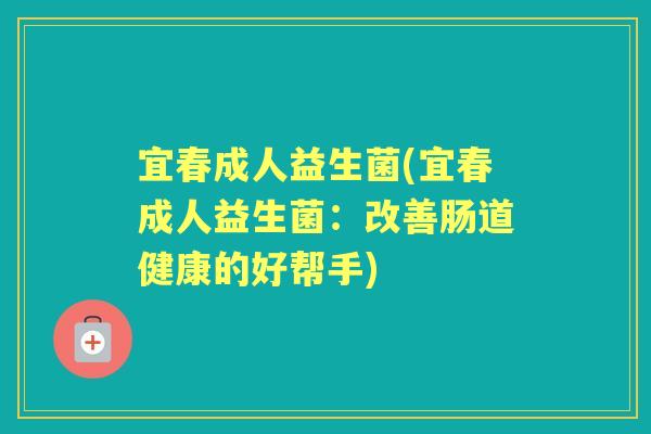 宜春成人益生菌(宜春成人益生菌：改善肠道健康的好帮手)