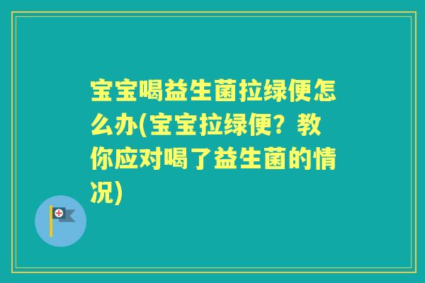 宝宝喝益生菌拉绿便怎么办(宝宝拉绿便？教你应对喝了益生菌的情况)